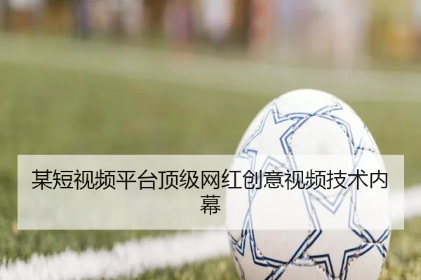 某短视频平台顶级网红创意视频技术内幕